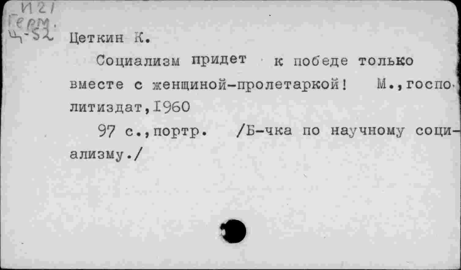 ﻿.-И
Цеткин К.
Социализм придет к победе только вместе с женщиной-пролетаркой! М.,госпо-литиздат,1960
97 с.,портр. /Б-чка по научному социализму./